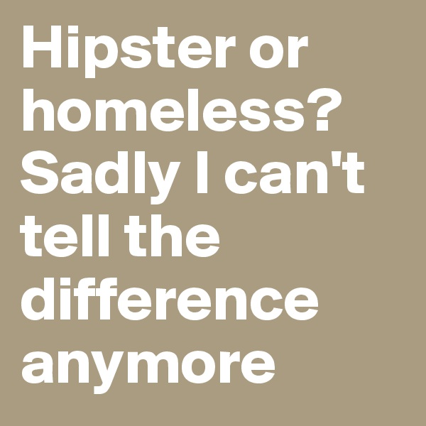 Hipster or homeless? Sadly I can't tell the difference anymore
