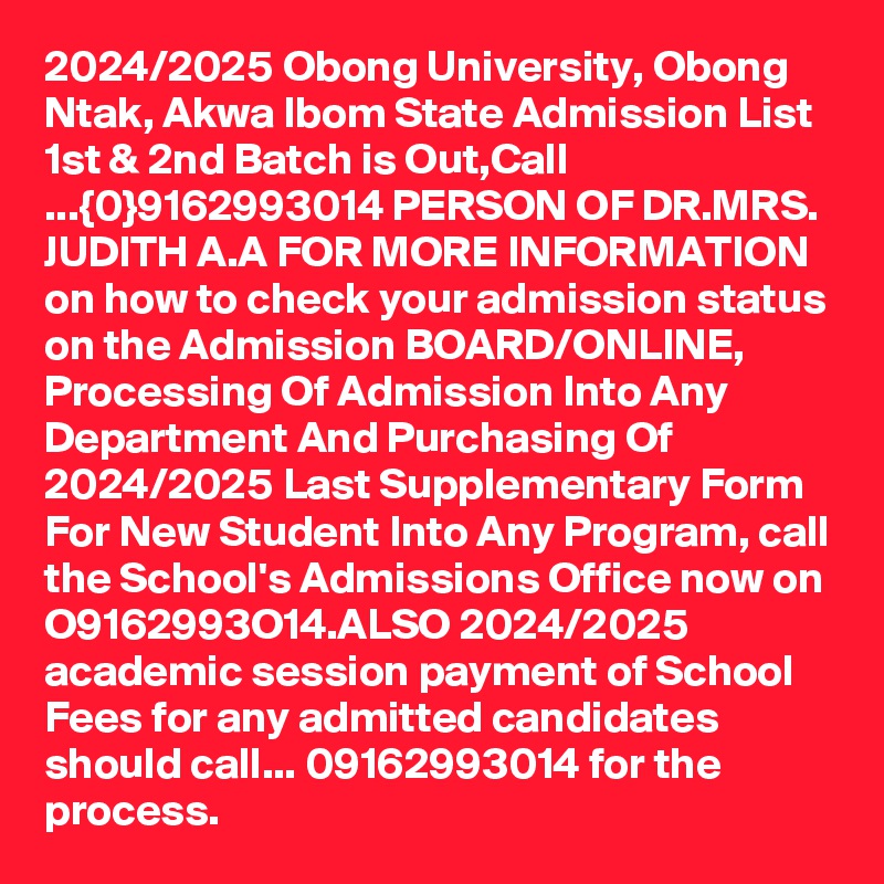 2024/2025 Obong University, Obong Ntak, Akwa Ibom State Admission List 1st & 2nd Batch is Out,Call ...{0}9162993014 PERSON OF DR.MRS. JUDITH A.A FOR MORE INFORMATION on how to check your admission status on the Admission BOARD/ONLINE, Processing Of Admission Into Any Department And Purchasing Of 2024/2025 Last Supplementary Form For New Student Into Any Program, call the School's Admissions Office now on O9162993O14.ALSO 2024/2025 academic session payment of School Fees for any admitted candidates should call... 09162993014 for the process.