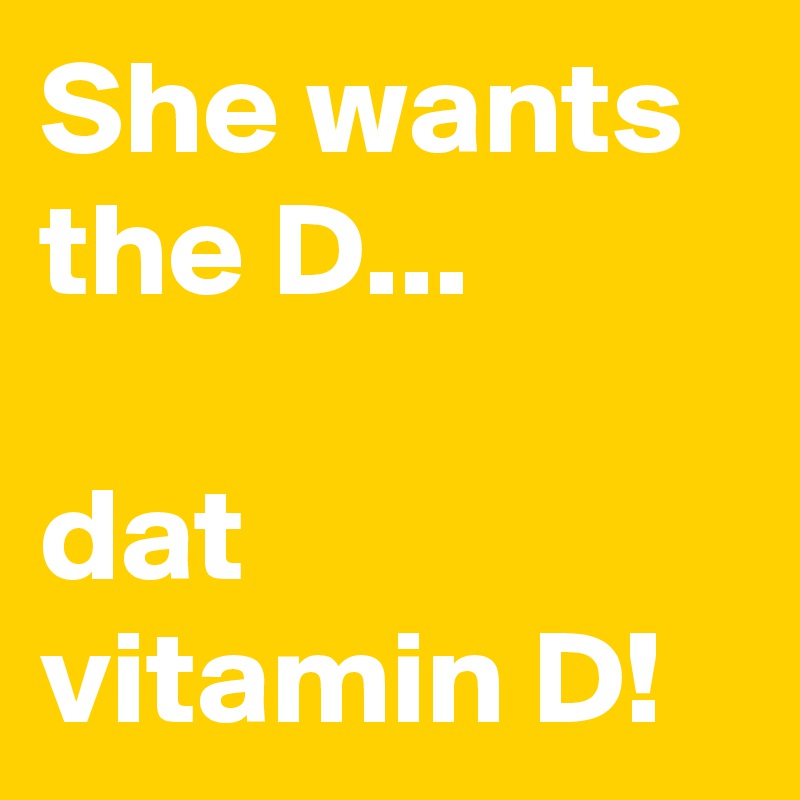 She wants the D...

dat vitamin D!