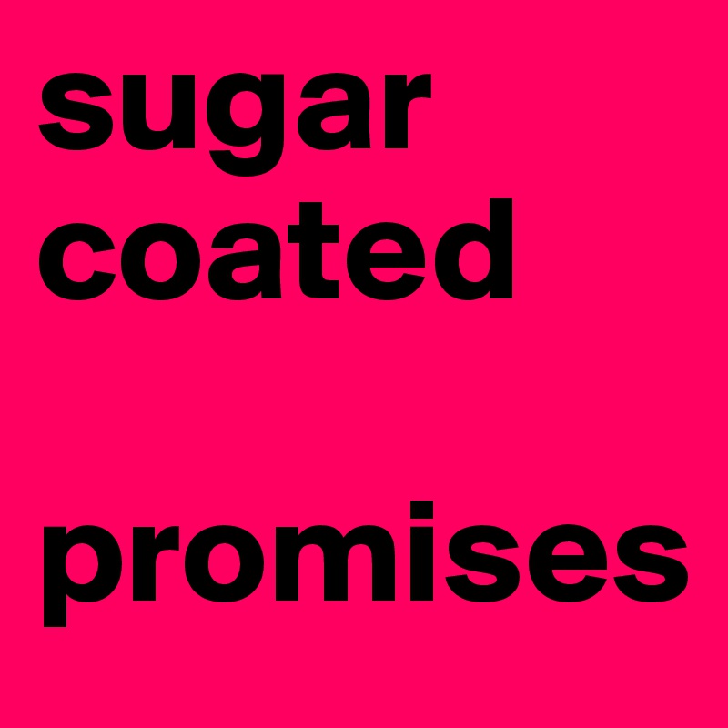 sugar
coated

promises