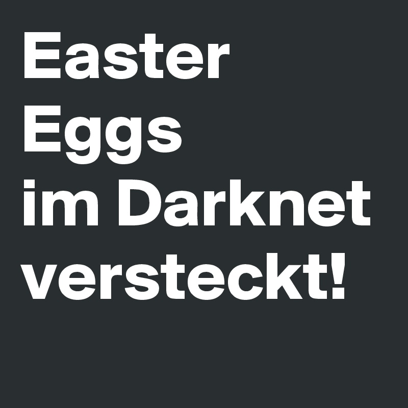 Easter Eggs
im Darknet
versteckt!