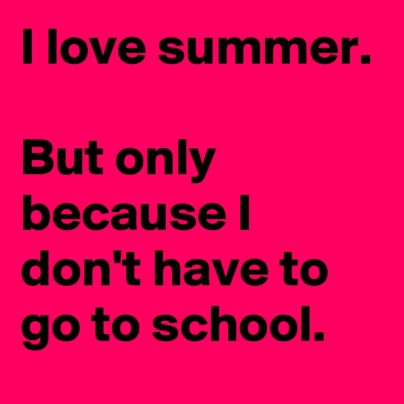 I love summer.

But only because I don't have to go to school.