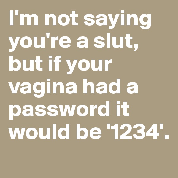 I'm not saying you're a slut, but if your vagina had a password it would be '1234'.