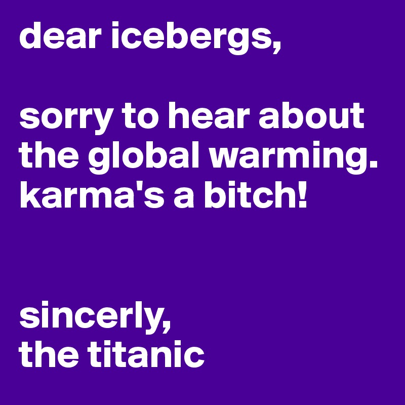 dear icebergs,

sorry to hear about the global warming.
karma's a bitch!


sincerly,
the titanic