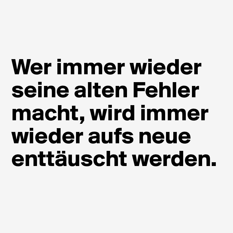 

Wer immer wieder seine alten Fehler macht, wird immer wieder aufs neue enttäuscht werden.

