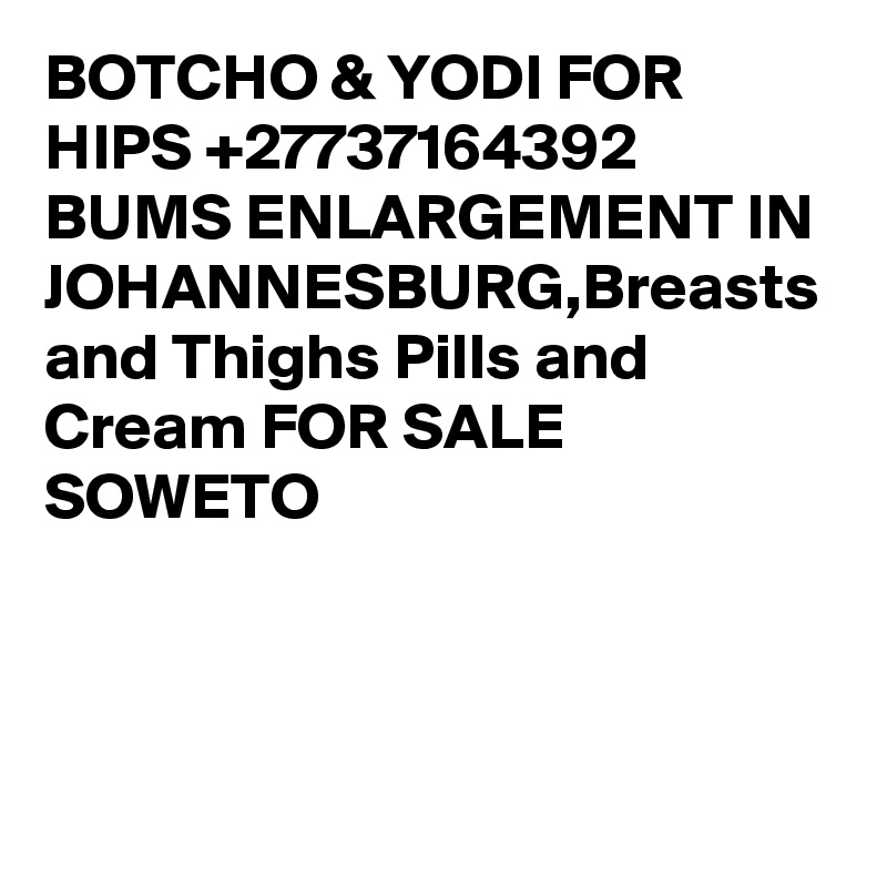 BOTCHO & YODI FOR HIPS +27737164392 BUMS ENLARGEMENT IN JOHANNESBURG,Breasts and Thighs Pills and Cream FOR SALE SOWETO