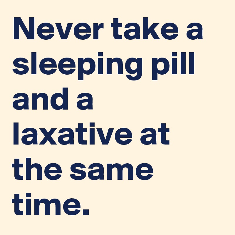 Never take a sleeping pill and a laxative at the same time.