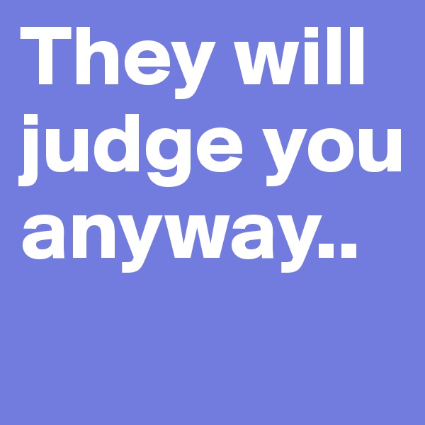 They will judge you anyway..
