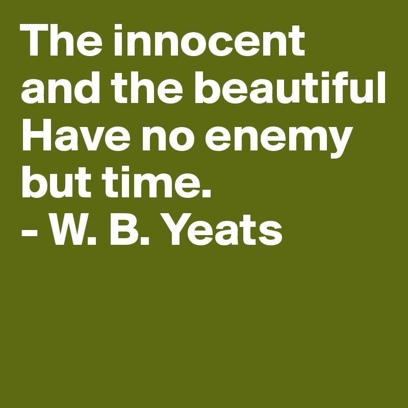 The innocent and the beautiful
Have no enemy but time.
- W. B. Yeats

