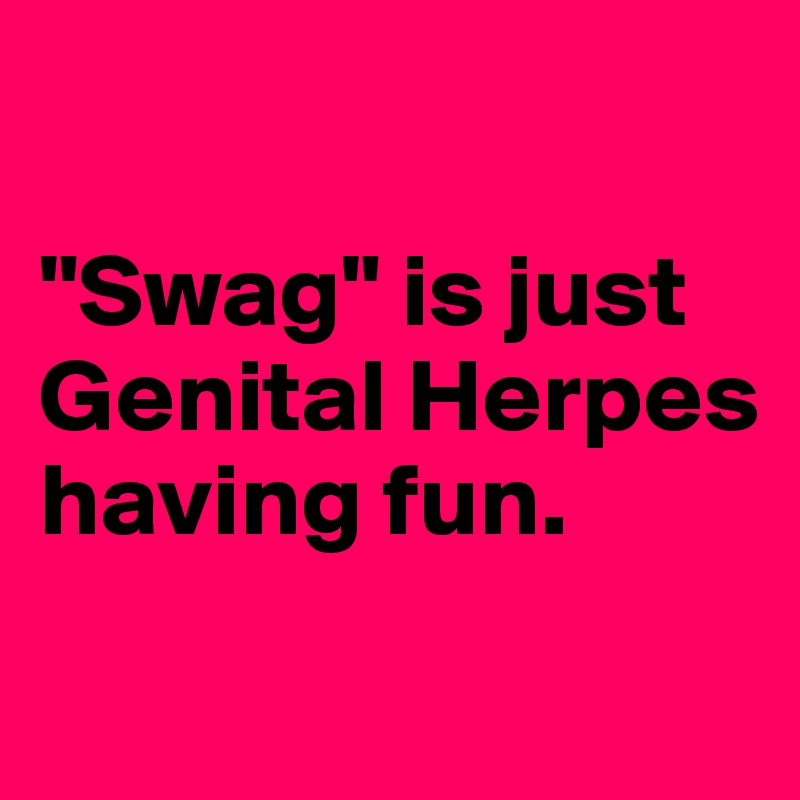 

"Swag" is just Genital Herpes having fun.
