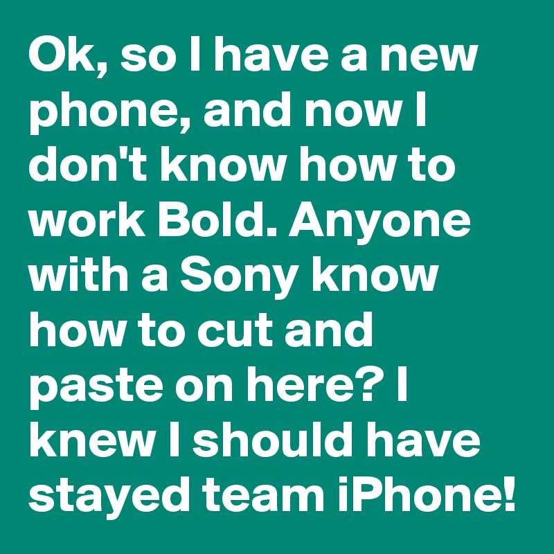 Ok, so I have a new phone, and now I don't know how to work Bold. Anyone with a Sony know how to cut and paste on here? I knew I should have stayed team iPhone! 