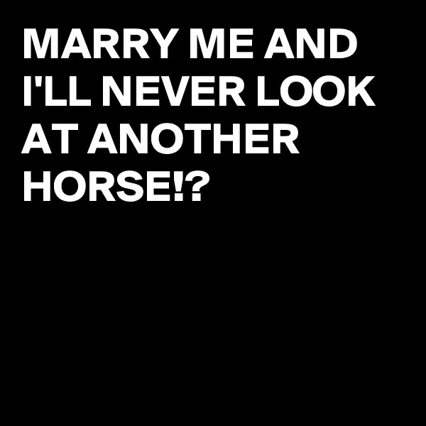 MARRY ME AND I'LL NEVER LOOK AT ANOTHER HORSE!?




