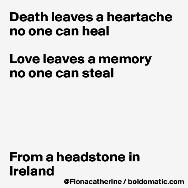 Death leaves a heartache
no one can heal

Love leaves a memory
no one can steal





From a headstone in Ireland