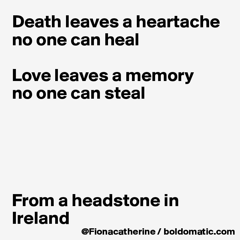 Death leaves a heartache
no one can heal

Love leaves a memory
no one can steal





From a headstone in Ireland