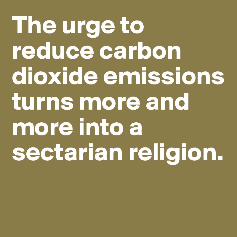 The urge to reduce carbon dioxide emissions turns more and more into a sectarian religion. 

