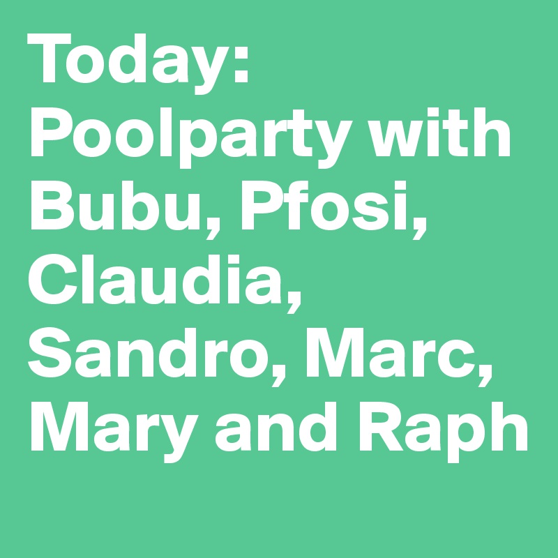 Today:
Poolparty with Bubu, Pfosi, Claudia, Sandro, Marc, Mary and Raph