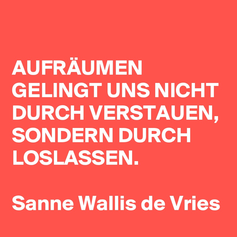 

AUFRÄUMEN GELINGT UNS NICHT DURCH VERSTAUEN, SONDERN DURCH LOSLASSEN.

Sanne Wallis de Vries