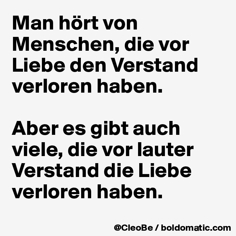 Man hört von Menschen, die vor
Liebe den Verstand verloren haben.

Aber es gibt auch viele, die vor lauter Verstand die Liebe verloren haben.
