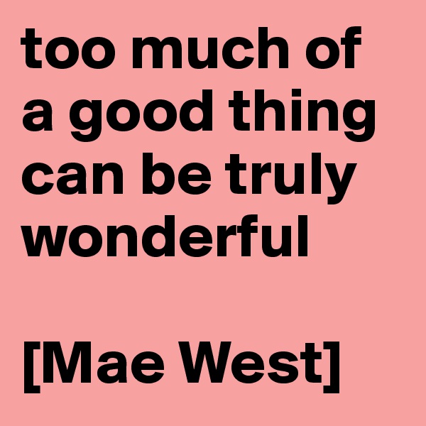too much of a good thing
can be truly wonderful

[Mae West]