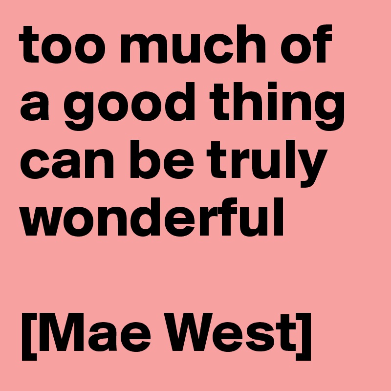 too much of a good thing
can be truly wonderful

[Mae West]