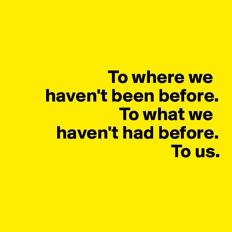 


                          To where we 
         haven't been before. 
                             To what we 
            haven't had before.
                                           To us.


