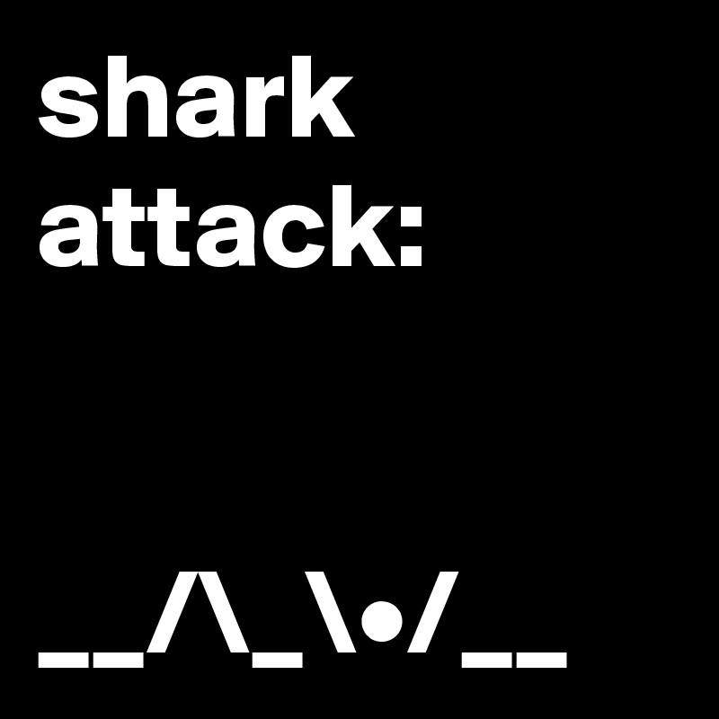 shark attack:


__/\_\•/__
