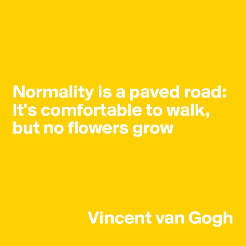 



Normality is a paved road:
It's comfortable to walk, but no flowers grow




                     Vincent van Gogh