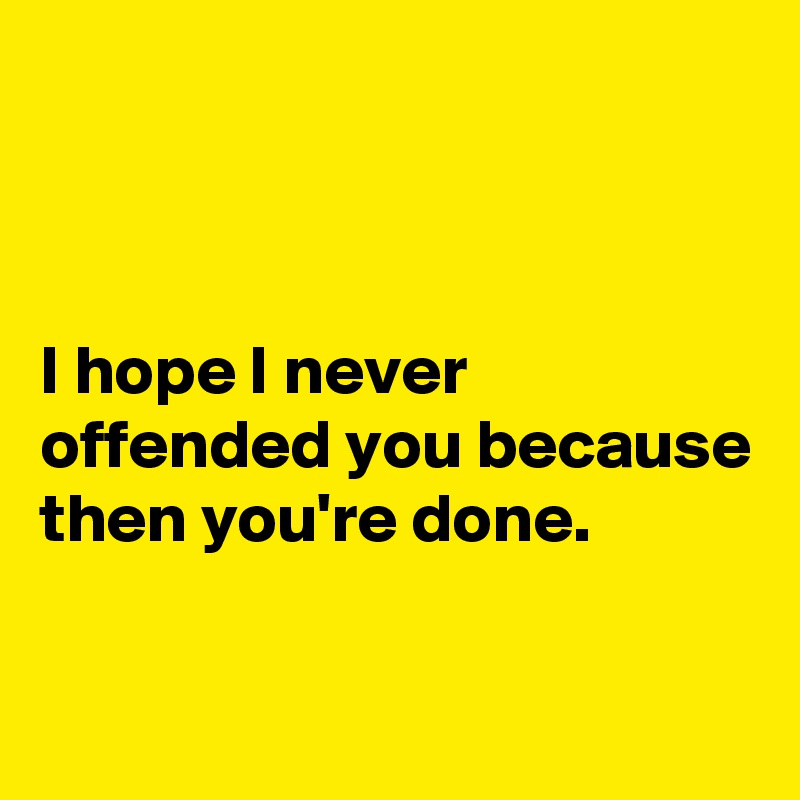 



I hope I never offended you because then you're done.

