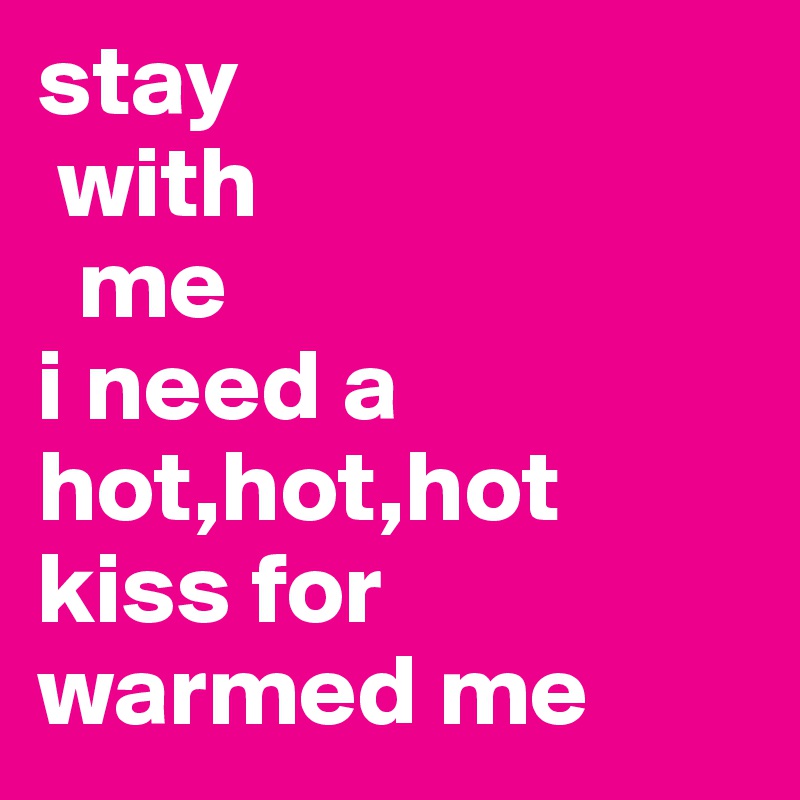 stay 
 with
  me
i need a hot,hot,hot
kiss for warmed me