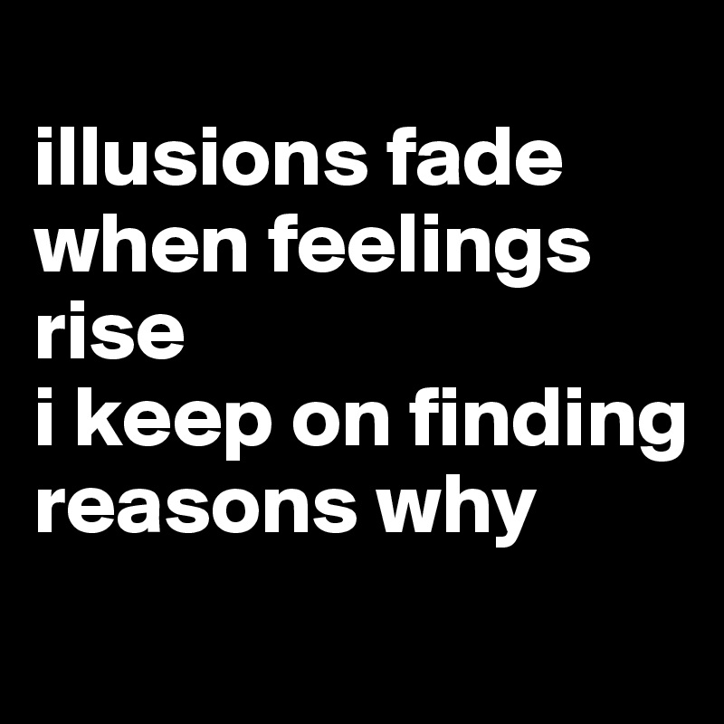 
illusions fade when feelings rise
i keep on finding reasons why
