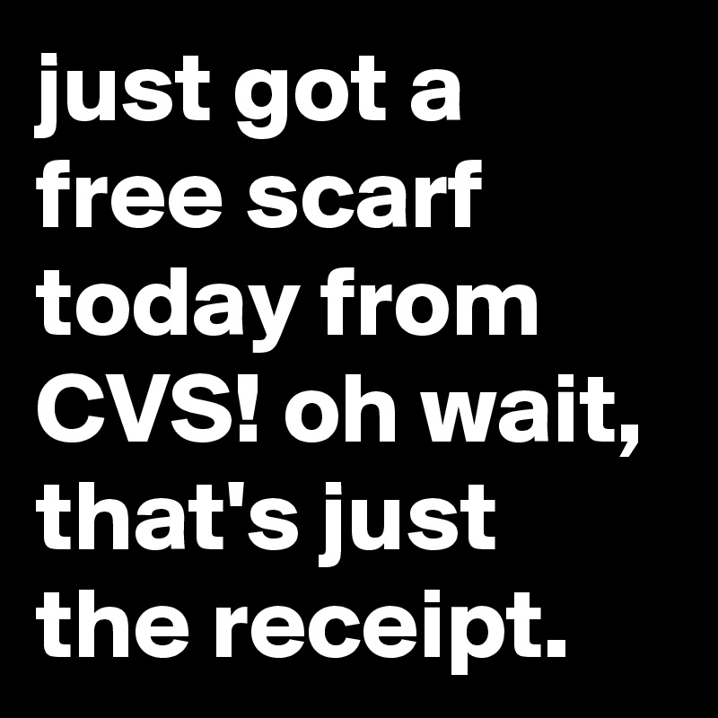 just got a free scarf today from CVS! oh wait, that's just the receipt.