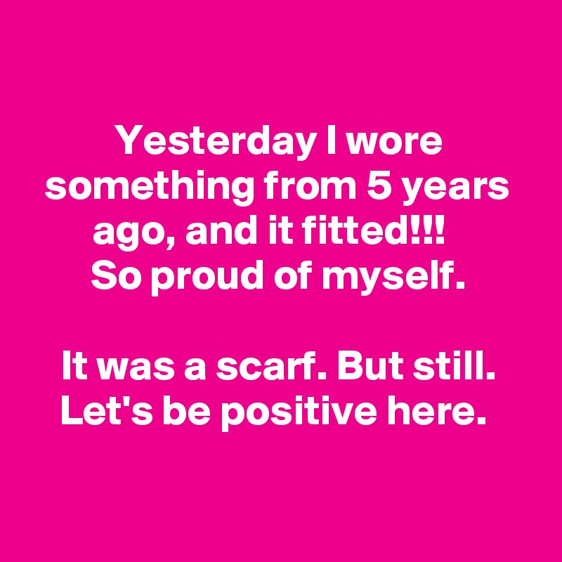 

Yesterday I wore something from 5 years ago, and it fitted!!!  
So proud of myself.

It was a scarf. But still.
Let's be positive here. 

