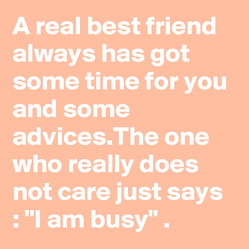 A real best friend always has got some time for you and some advices ...