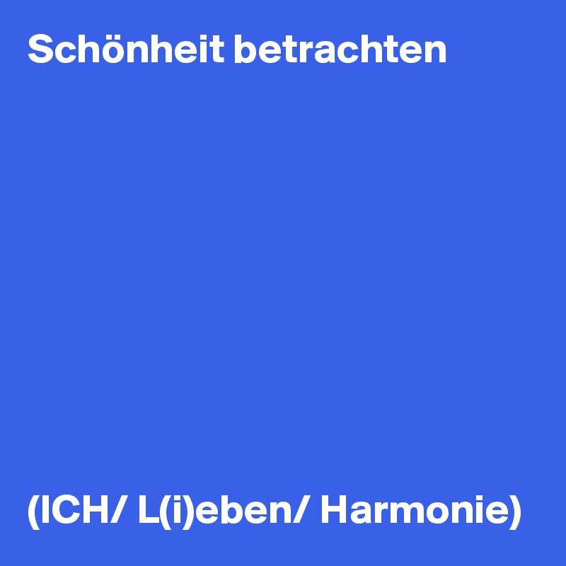 Schönheit betrachten










(ICH/ L(i)eben/ Harmonie)