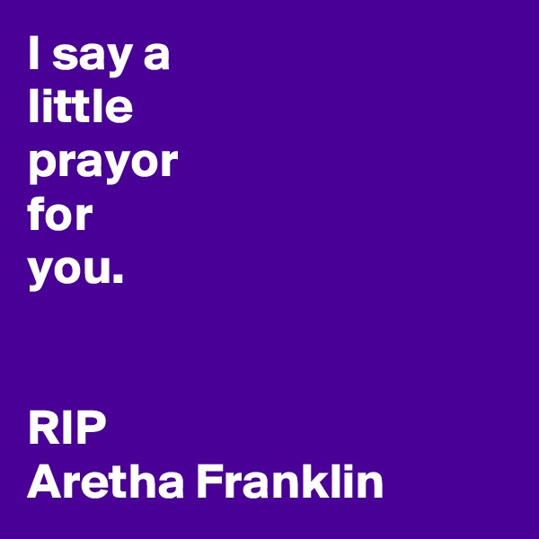 I say a
little
prayor
for
you.


RIP 
Aretha Franklin