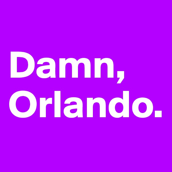 
Damn, Orlando. 