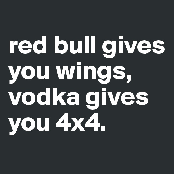 
red bull gives you wings,
vodka gives you 4x4.
