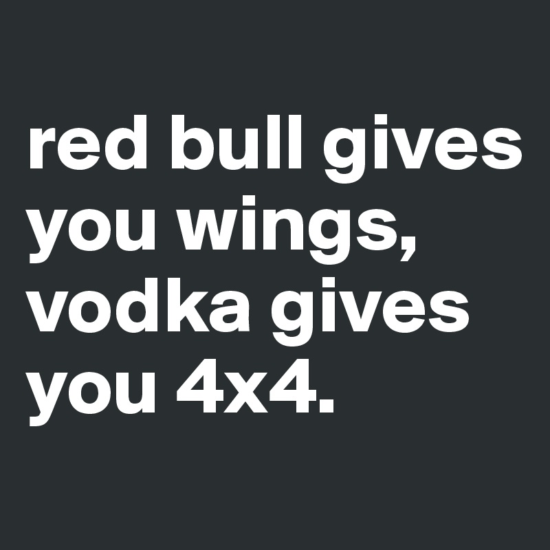 
red bull gives you wings,
vodka gives you 4x4.
