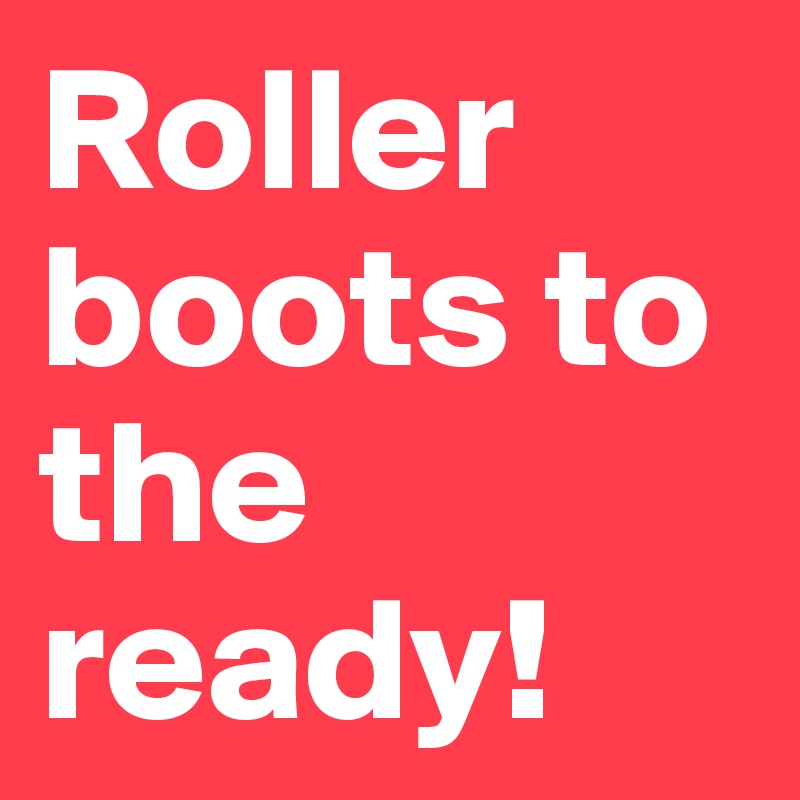 Roller boots to the ready! 