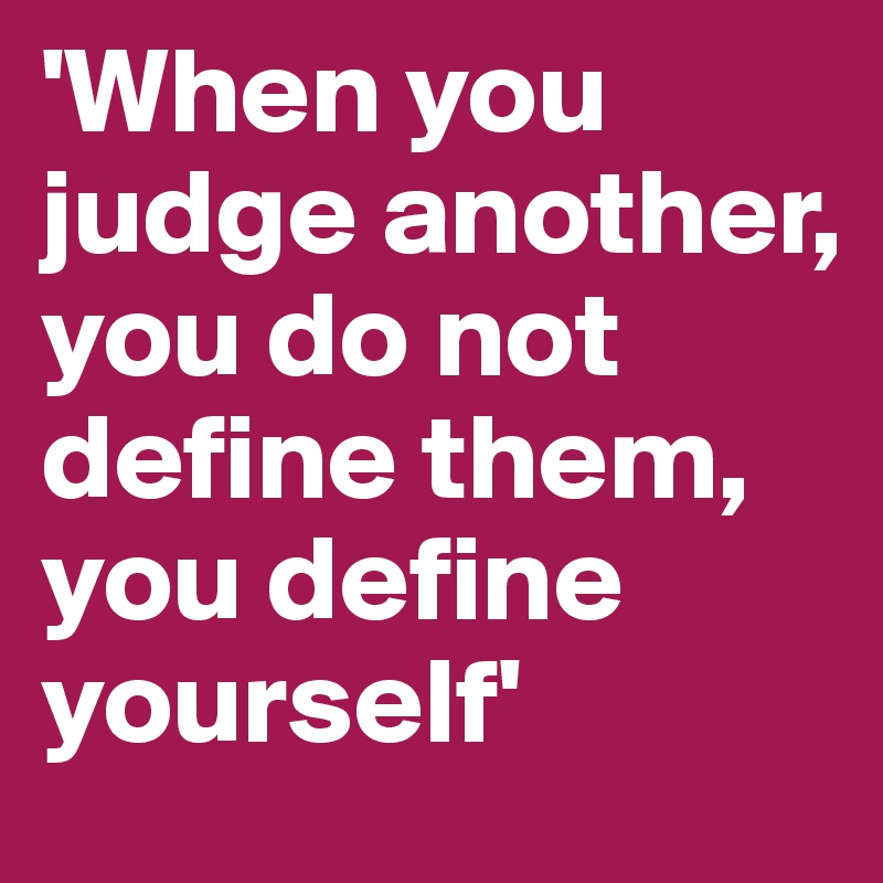 'When you judge another, you do not define them, you define yourself'