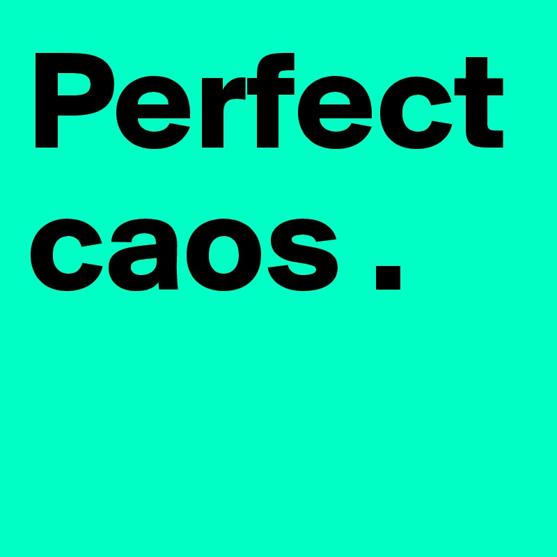 Perfect 
caos . 