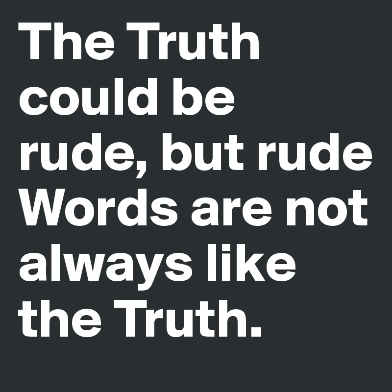 The Truth could be rude, but rude Words are not always like the Truth.