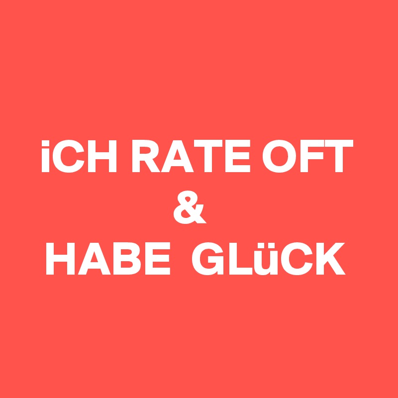 

iCH RATE OFT
& 
HABE  GLüCK

