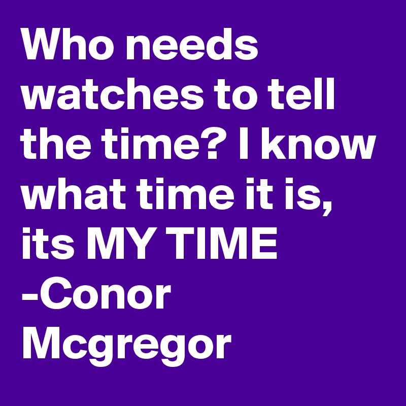 Who needs watches to tell the time? I know what time it is, its MY TIME
-Conor Mcgregor