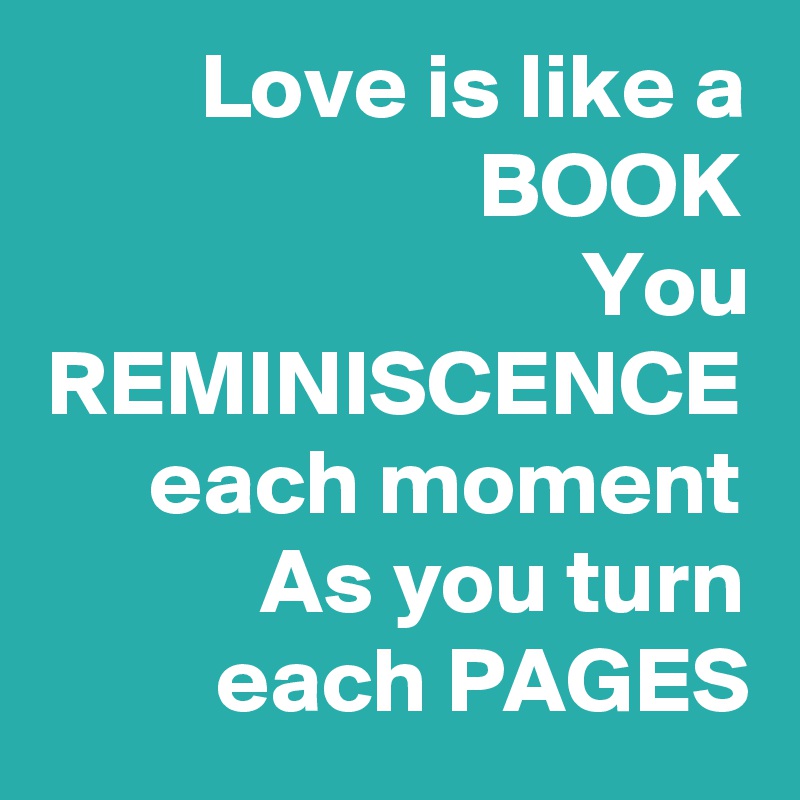 Love is like a BOOK
You REMINISCENCE each moment
As you turn each PAGES