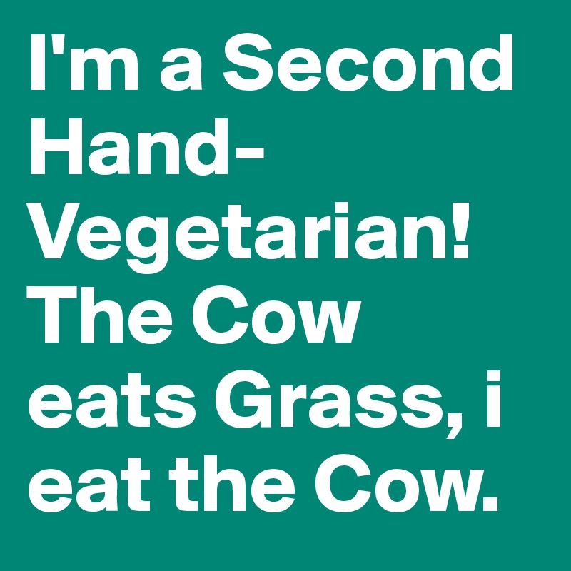 I'm a Second Hand-Vegetarian! The Cow eats Grass, i eat the Cow.