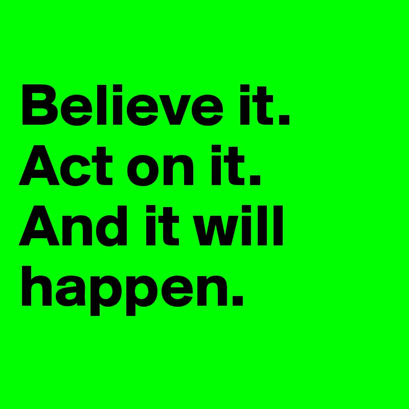 
Believe it.  Act on it. 
And it will happen.  
