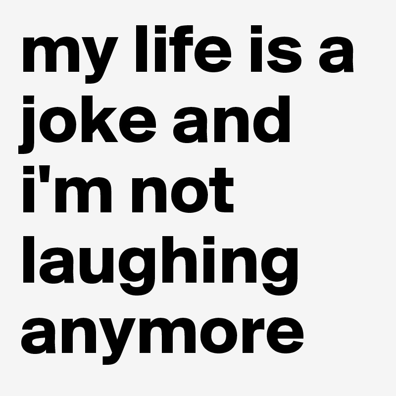my life is a joke and i'm not laughing anymore