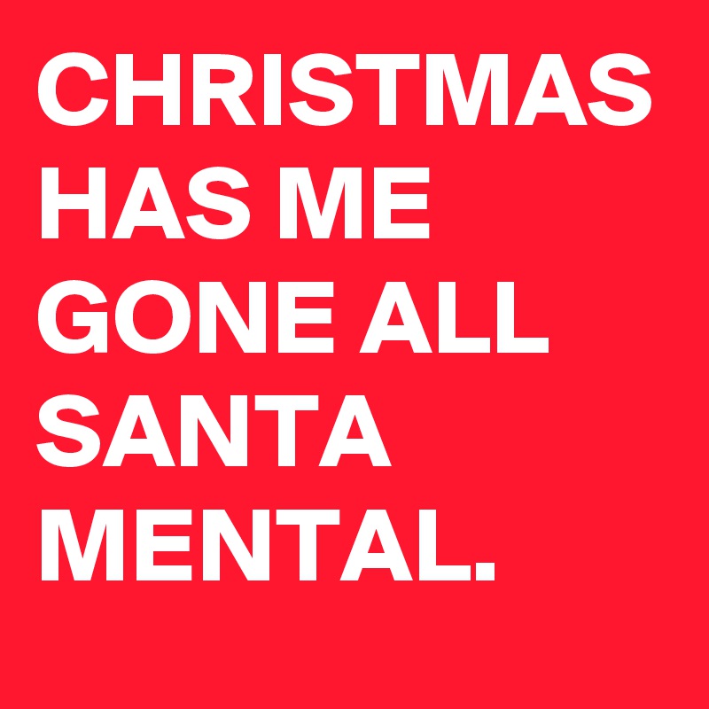 CHRISTMAS HAS ME GONE ALL SANTA MENTAL.