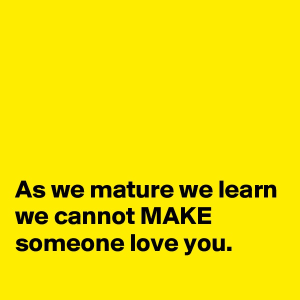 





As we mature we learn we cannot MAKE someone love you.  